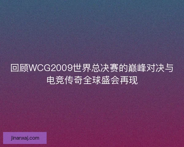 回顾WCG2009世界总决赛的巅峰对决与电竞传奇全球盛会再现