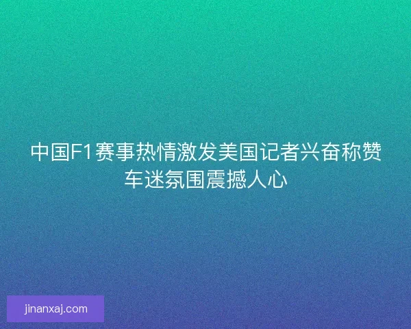 中国F1赛事热情激发美国记者兴奋称赞车迷氛围震撼人心