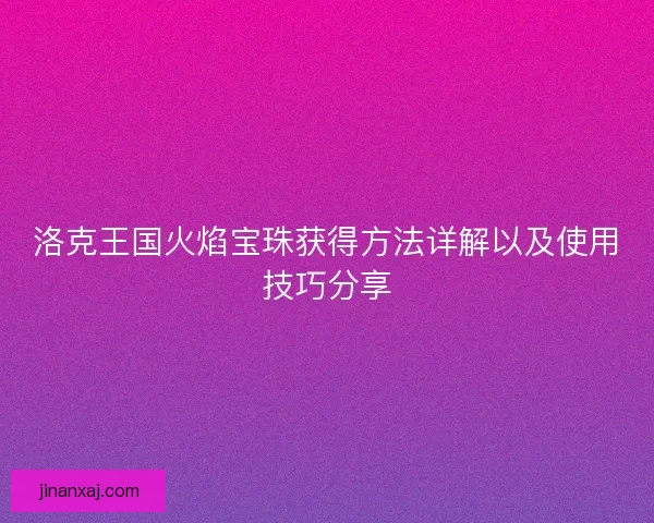 洛克王国火焰宝珠获得方法详解以及使用技巧分享