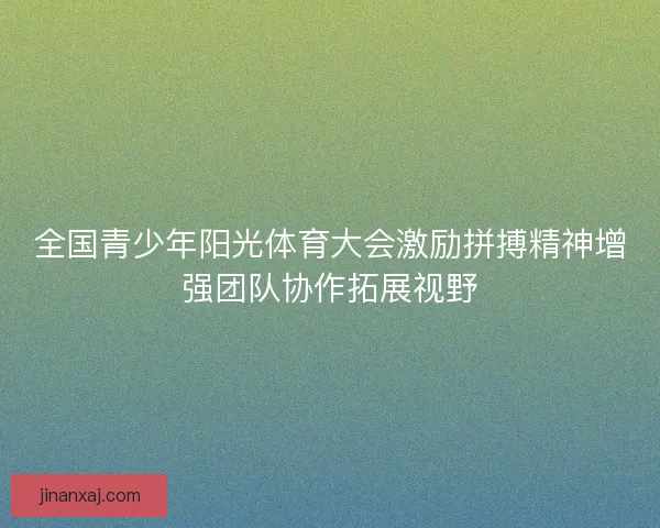 全国青少年阳光体育大会激励拼搏精神增强团队协作拓展视野