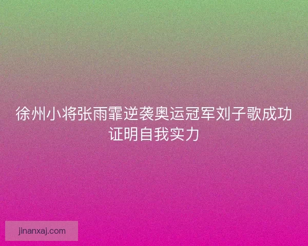 徐州小将张雨霏逆袭奥运冠军刘子歌成功证明自我实力