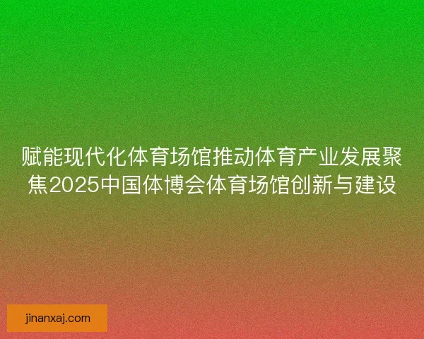 赋能现代化体育场馆推动体育产业发展聚焦2025中国体博会体育场馆创新与建设